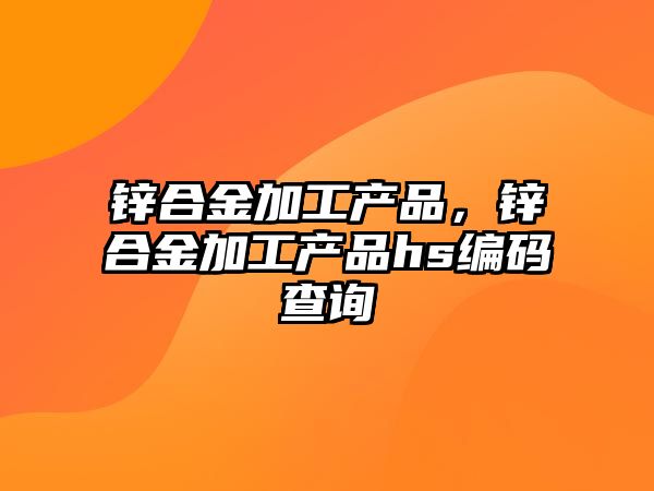 鋅合金加工產(chǎn)品，鋅合金加工產(chǎn)品hs編碼查詢