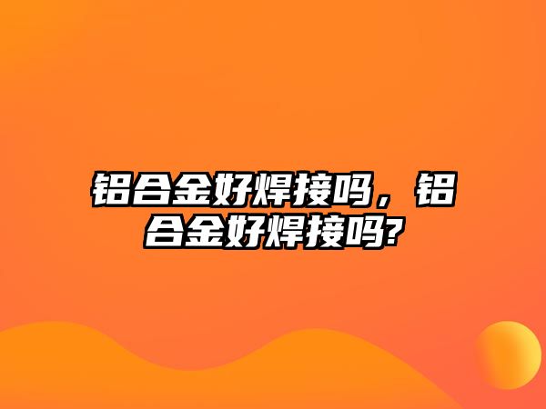鋁合金好焊接嗎，鋁合金好焊接嗎?
