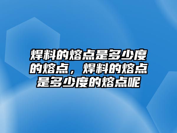 焊料的熔點(diǎn)是多少度的熔點(diǎn)，焊料的熔點(diǎn)是多少度的熔點(diǎn)呢