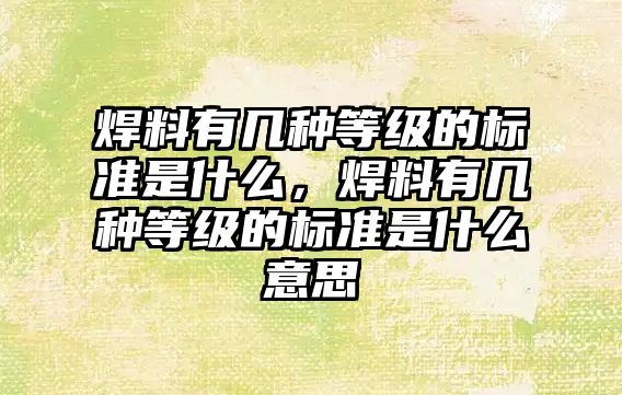 焊料有幾種等級(jí)的標(biāo)準(zhǔn)是什么，焊料有幾種等級(jí)的標(biāo)準(zhǔn)是什么意思