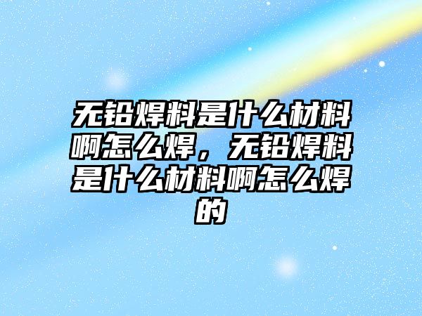 無(wú)鉛焊料是什么材料啊怎么焊，無(wú)鉛焊料是什么材料啊怎么焊的
