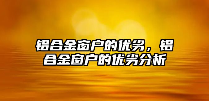 鋁合金窗戶(hù)的優(yōu)劣，鋁合金窗戶(hù)的優(yōu)劣分析