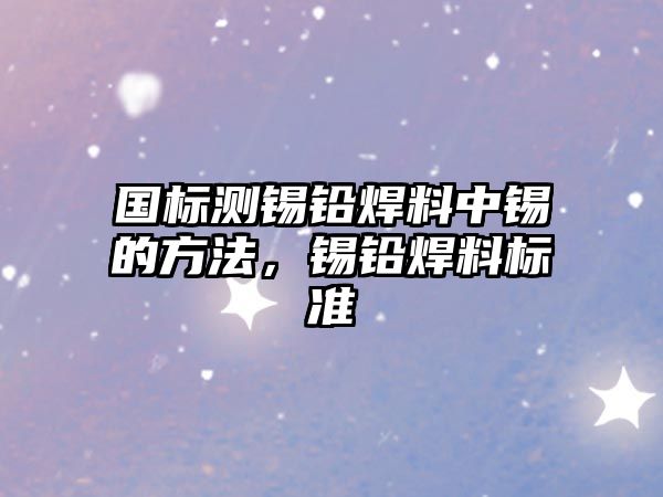 國(guó)標(biāo)測(cè)錫鉛焊料中錫的方法，錫鉛焊料標(biāo)準(zhǔn)