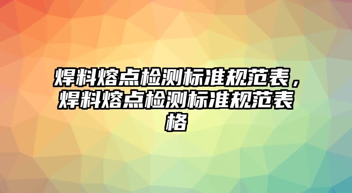 焊料熔點(diǎn)檢測(cè)標(biāo)準(zhǔn)規(guī)范表，焊料熔點(diǎn)檢測(cè)標(biāo)準(zhǔn)規(guī)范表格