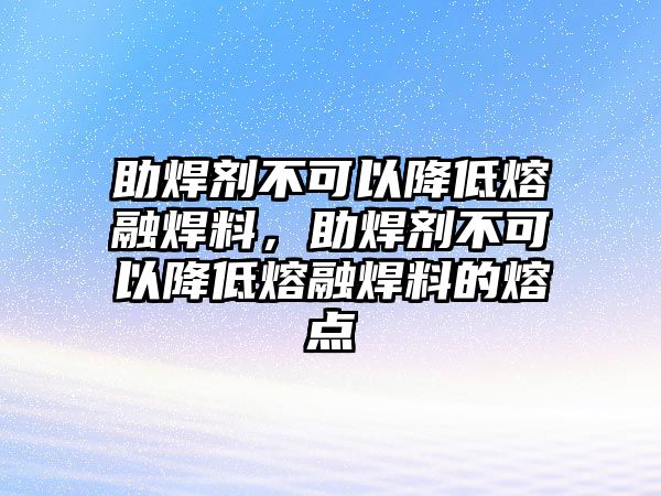 助焊劑不可以降低熔融焊料，助焊劑不可以降低熔融焊料的熔點(diǎn)