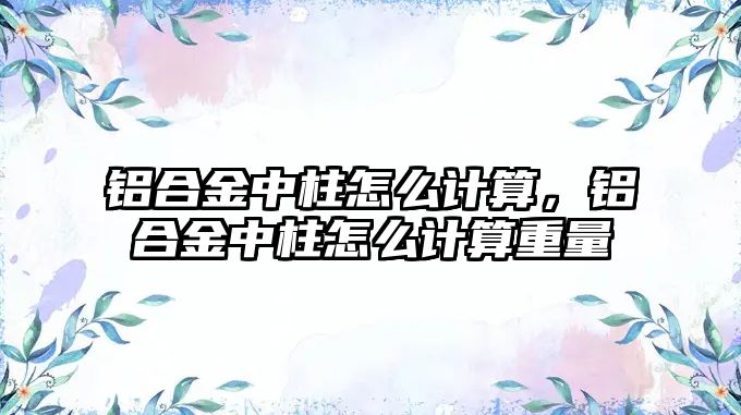 鋁合金中柱怎么計(jì)算，鋁合金中柱怎么計(jì)算重量