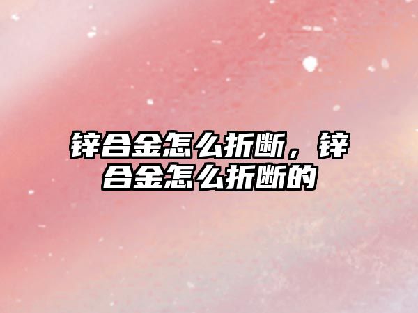 鋅合金怎么折斷，鋅合金怎么折斷的