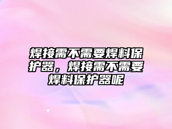 焊接需不需要焊料保護(hù)器，焊接需不需要焊料保護(hù)器呢