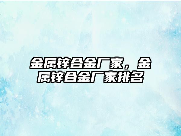 金屬鋅合金廠家，金屬鋅合金廠家排名