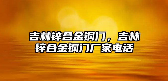 吉林鋅合金銅門，吉林鋅合金銅門廠家電話