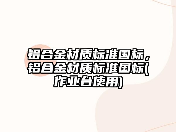 鋁合金材質(zhì)標(biāo)準(zhǔn)國(guó)標(biāo)，鋁合金材質(zhì)標(biāo)準(zhǔn)國(guó)標(biāo)(作業(yè)臺(tái)使用)
