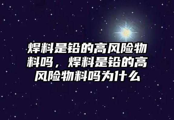 焊料是鉛的高風(fēng)險(xiǎn)物料嗎，焊料是鉛的高風(fēng)險(xiǎn)物料嗎為什么