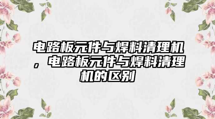 電路板元件與焊料清理機(jī)，電路板元件與焊料清理機(jī)的區(qū)別
