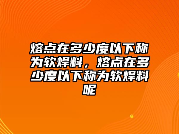 熔點(diǎn)在多少度以下稱(chēng)為軟焊料，熔點(diǎn)在多少度以下稱(chēng)為軟焊料呢